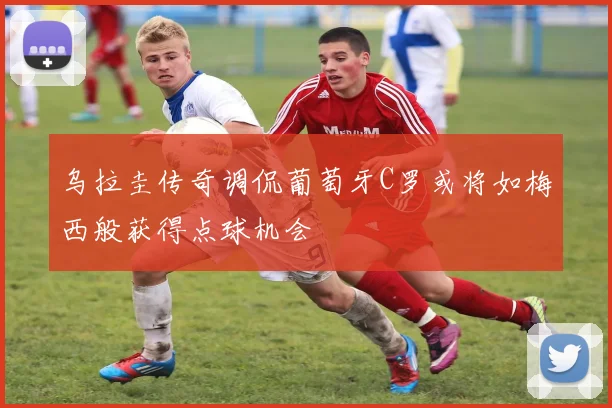 乌拉圭传奇调侃葡萄牙C罗或将如梅西般获得点球机会