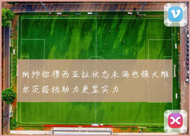 纳帅称穆西亚拉状态未满也强大维尔茨搭档助力更显实力