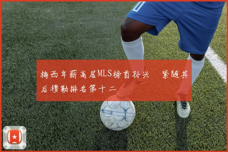 梅西年薪高居MLS榜首孙兴慜紧随其后穆勒排名第十二