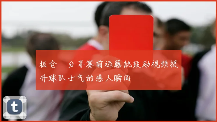 板仓滉分享赛前远藤航鼓励视频提升球队士气的感人瞬间