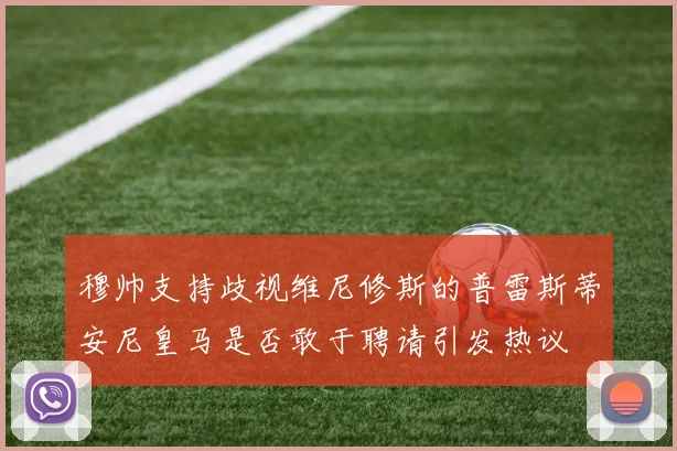 穆帅支持歧视维尼修斯的普雷斯蒂安尼皇马是否敢于聘请引发热议