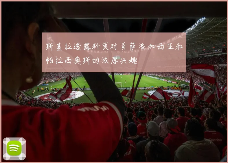 斯基拉透露科莫对贡萨洛加西亚和帕拉西奥斯的浓厚兴趣