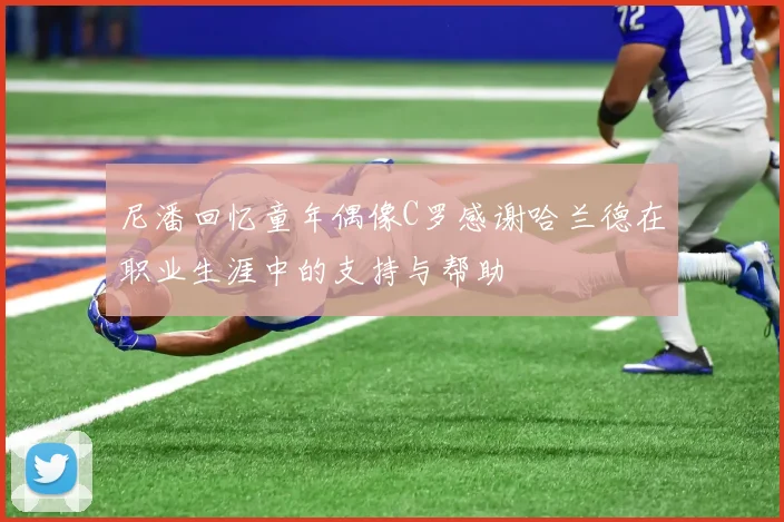 尼潘回忆童年偶像C罗感谢哈兰德在职业生涯中的支持与帮助