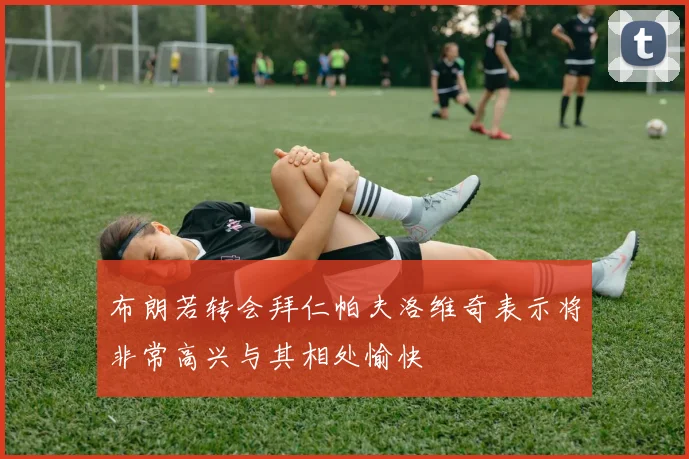 布朗若转会拜仁帕夫洛维奇表示将非常高兴与其相处愉快
