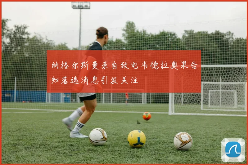 纳格尔斯曼亲自致电韦德拉奥果告知落选消息引发关注