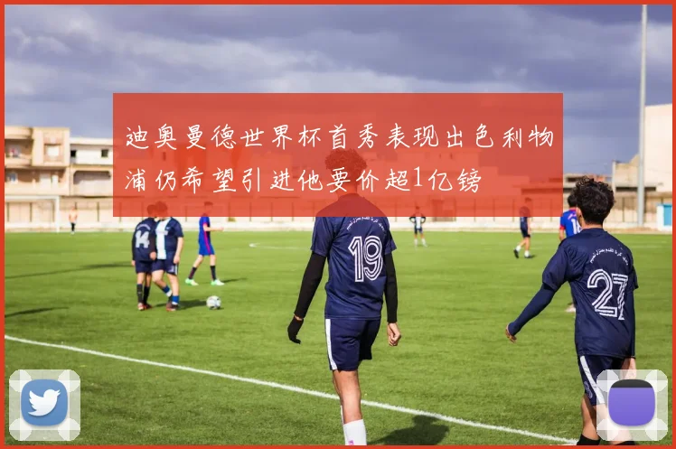 迪奥曼德世界杯首秀表现出色利物浦仍希望引进他要价超1亿镑