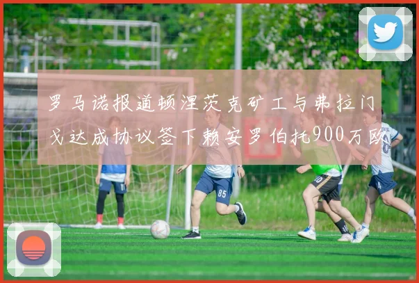 罗马诺报道顿涅茨克矿工与弗拉门戈达成协议签下赖安罗伯托900万欧元